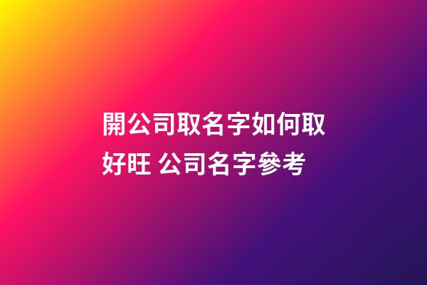 開公司取名字如何取好旺 公司名字參考